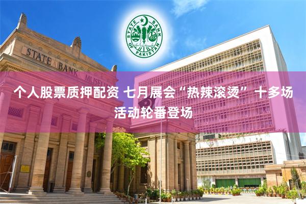 个人股票质押配资 七月展会“热辣滚烫” 十多场活动轮番登场