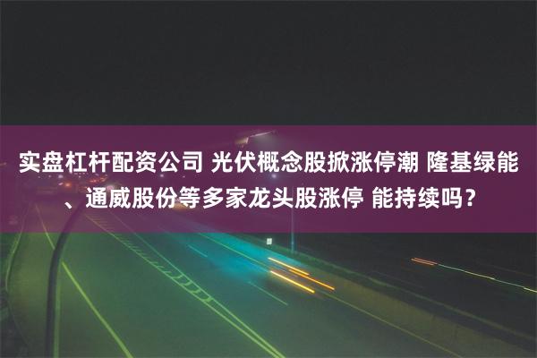 实盘杠杆配资公司 光伏概念股掀涨停潮 隆基绿能、通威股份等多家龙头股涨停 能持续吗？