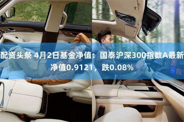 配资头条 4月2日基金净值：国泰沪深300指数A最新净值0.9121，跌0.08%
