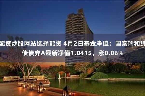 配资炒股网站选择配资 4月2日基金净值：国泰瑞和纯债债券A最新净值1.0415，涨0.06%
