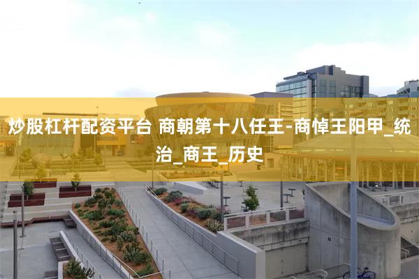 炒股杠杆配资平台 商朝第十八任王-商悼王阳甲_统治_商王_历史