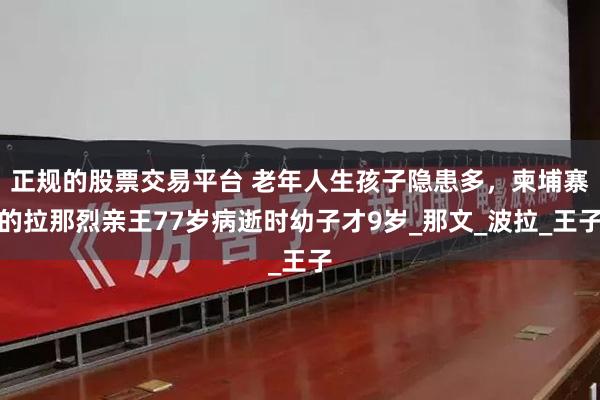 正规的股票交易平台 老年人生孩子隐患多，柬埔寨的拉那烈亲王77岁病逝时幼子才9岁_那文_波拉_王子