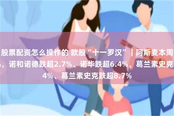 股票配资怎么操作的 欧股“十一罗汉”｜阿斯麦本周涨超2.3%，诺和诺德跌超2.7%、诺华跌超6.4%、葛兰素史克跌超8.7%