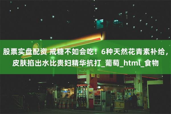 股票实盘配资 戒糖不如会吃！6种天然花青素补给，皮肤掐出水比贵妇精华抗打_葡萄_html_食物