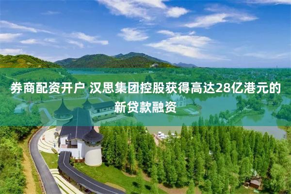 券商配资开户 汉思集团控股获得高达28亿港元的新贷款融资