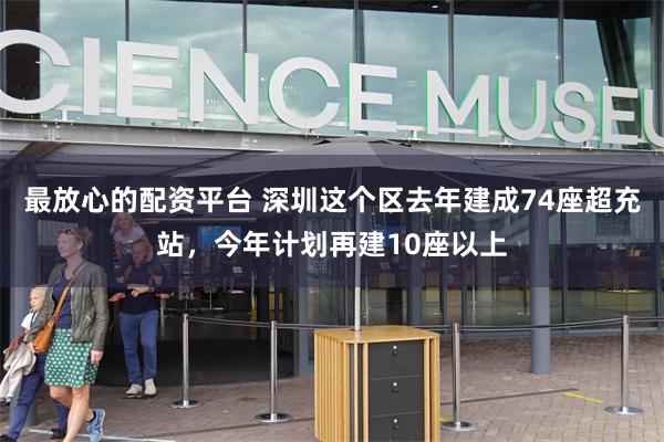 最放心的配资平台 深圳这个区去年建成74座超充站，今年计划再建10座以上