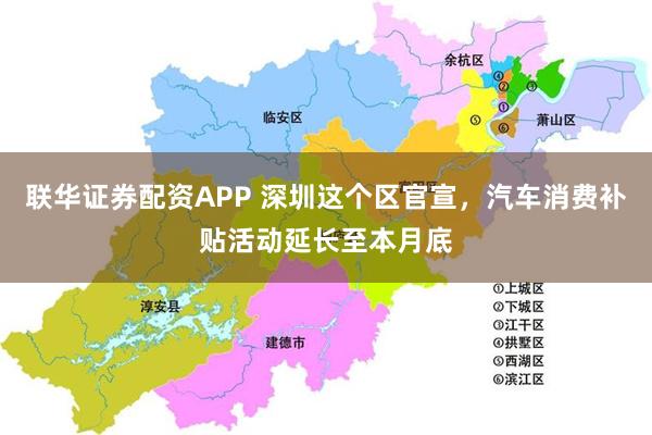 联华证券配资APP 深圳这个区官宣，汽车消费补贴活动延长至本月底