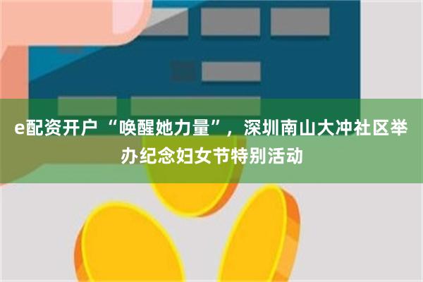 e配资开户 “唤醒她力量”，深圳南山大冲社区举办纪念妇女节特别活动