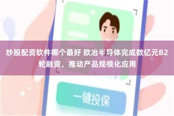 炒股配资软件哪个最好 欧冶半导体完成数亿元B2轮融资，推动产品规模化应用