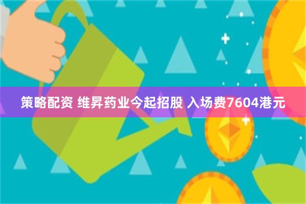 策略配资 维昇药业今起招股 入场费7604港元
