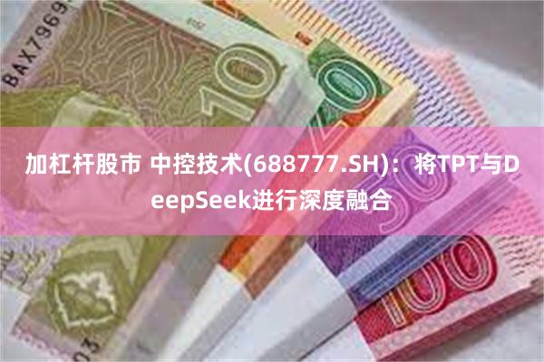 加杠杆股市 中控技术(688777.SH)：将TPT与DeepSeek进行深度融合