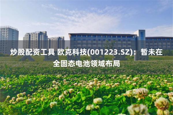 炒股配资工具 欧克科技(001223.SZ)：暂未在全固态电池领域布局