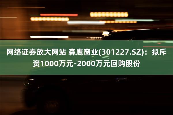 网络证劵放大网站 森鹰窗业(301227.SZ)：拟斥资1000万元-2000万元回购股份