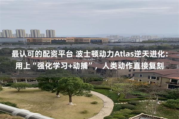 最认可的配资平台 波士顿动力Atlas逆天进化：用上“强化学习+动捕”，人类动作直接复刻