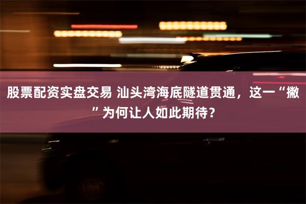 股票配资实盘交易 汕头湾海底隧道贯通，这一“撇”为何让人如此期待？