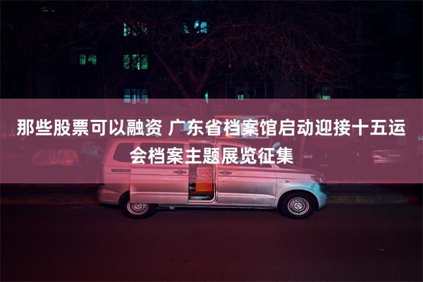 那些股票可以融资 广东省档案馆启动迎接十五运会档案主题展览征集
