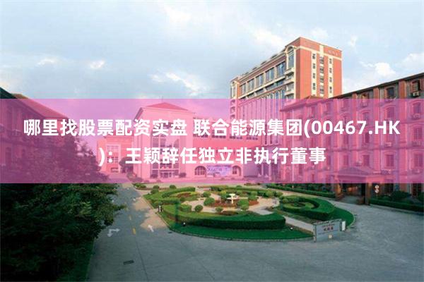 哪里找股票配资实盘 联合能源集团(00467.HK)：王颖辞任独立非执行董事