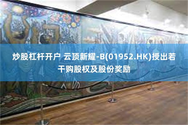 炒股杠杆开户 云顶新耀-B(01952.HK)授出若干购股权及股份奖励