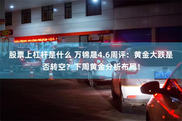 股票上杠杆是什么 万锦晟4.6周评：黄金大跌是否转空？下周黄金分析布局！