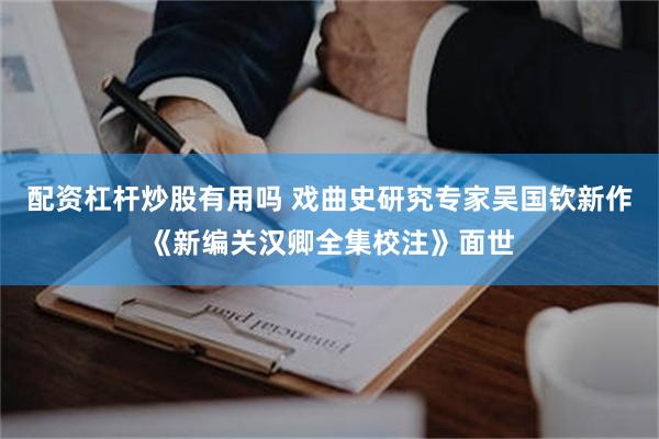 配资杠杆炒股有用吗 戏曲史研究专家吴国钦新作《新编关汉卿全集校注》面世