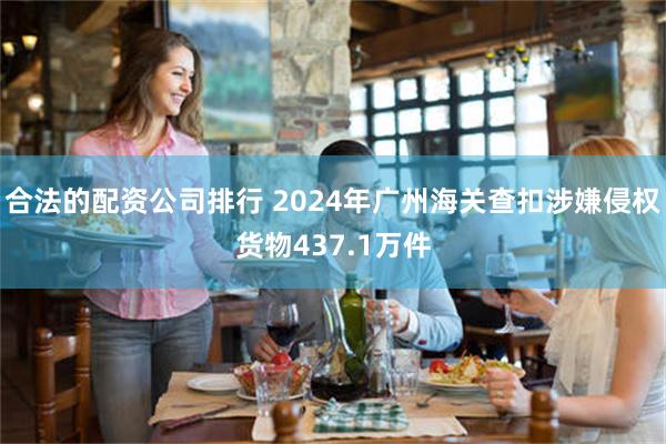 合法的配资公司排行 2024年广州海关查扣涉嫌侵权货物437.1万件