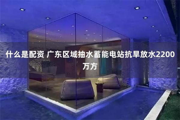 什么是配资 广东区域抽水蓄能电站抗旱放水2200万方