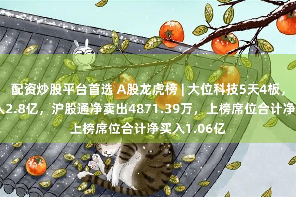 配资炒股平台首选 A股龙虎榜 | 大位科技5天4板，游资T王买入2.8亿，沪股通净卖出4871.39万，上榜席位合计净买入1.06亿