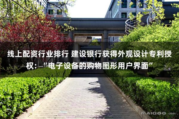 线上配资行业排行 建设银行获得外观设计专利授权：“电子设备的购物图形用户界面”