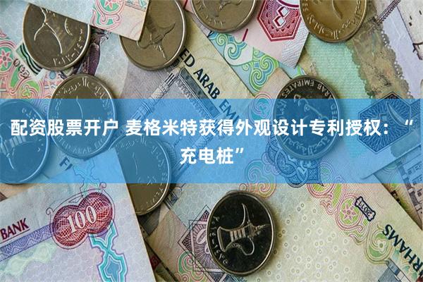 配资股票开户 麦格米特获得外观设计专利授权：“充电桩”