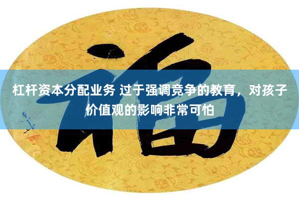 杠杆资本分配业务 过于强调竞争的教育，对孩子价值观的影响非常可怕