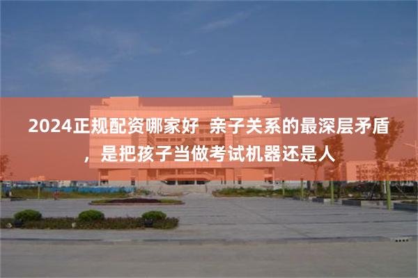 2024正规配资哪家好  亲子关系的最深层矛盾，是把孩子当做考试机器还是人