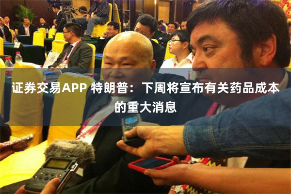 证券交易APP 特朗普：下周将宣布有关药品成本的重大消息