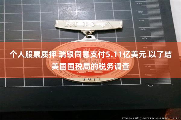 个人股票质押 瑞银同意支付5.11亿美元 以了结美国国税局的税务调查