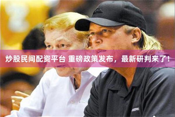 炒股民间配资平台 重磅政策发布，最新研判来了！