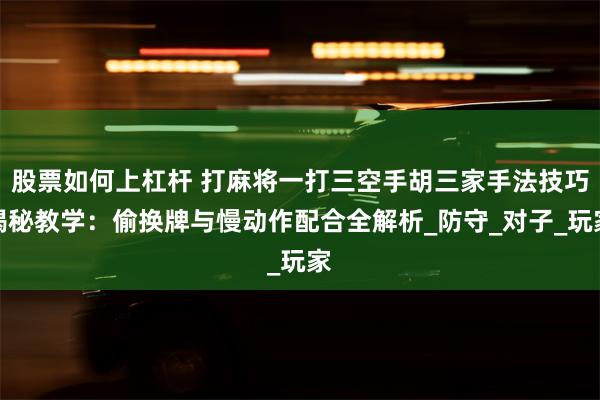 股票如何上杠杆 打麻将一打三空手胡三家手法技巧揭秘教学：偷换牌与慢动作配合全解析_防守_对子_玩家