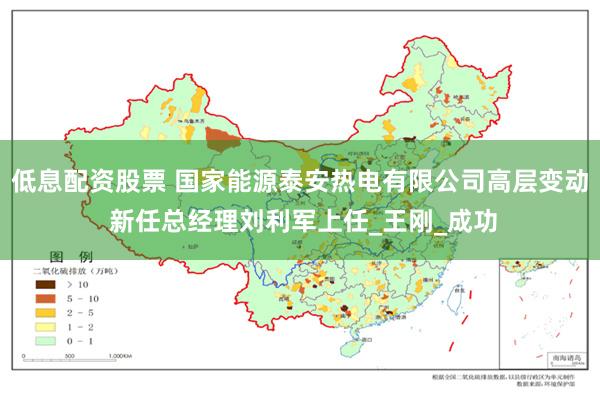低息配资股票 国家能源泰安热电有限公司高层变动 新任总经理刘利军上任_王刚_成功