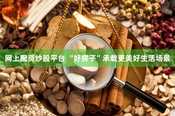 网上配资炒股平台 “好房子”承载更美好生活场景