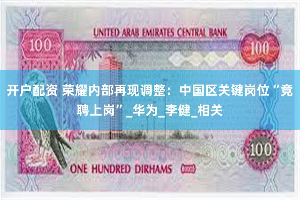 开户配资 荣耀内部再现调整：中国区关键岗位“竞聘上岗”_华为_李健_相关