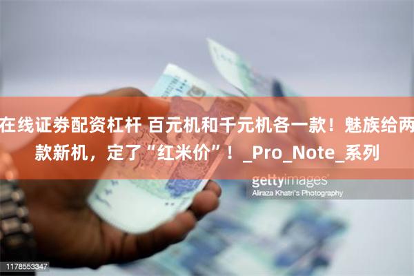 在线证劵配资杠杆 百元机和千元机各一款！魅族给两款新机，定了“红米价”！_Pro_Note_系列