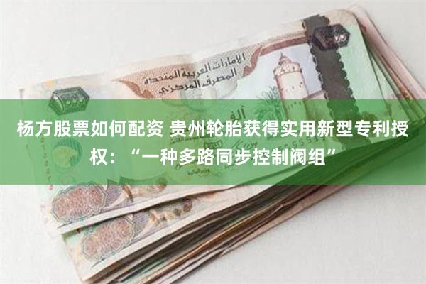 杨方股票如何配资 贵州轮胎获得实用新型专利授权：“一种多路同步控制阀组”