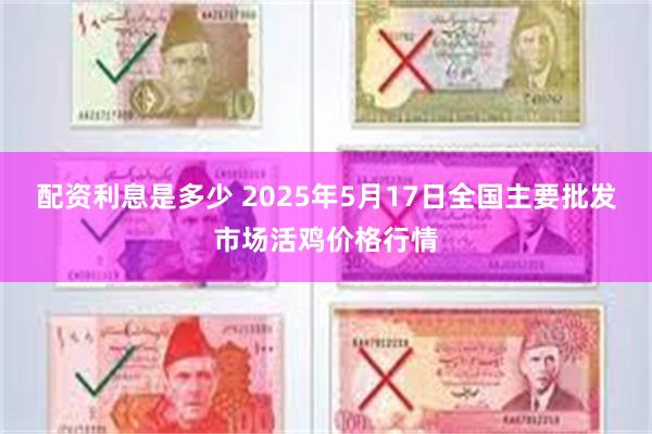 配资利息是多少 2025年5月17日全国主要批发市场活鸡价格行情