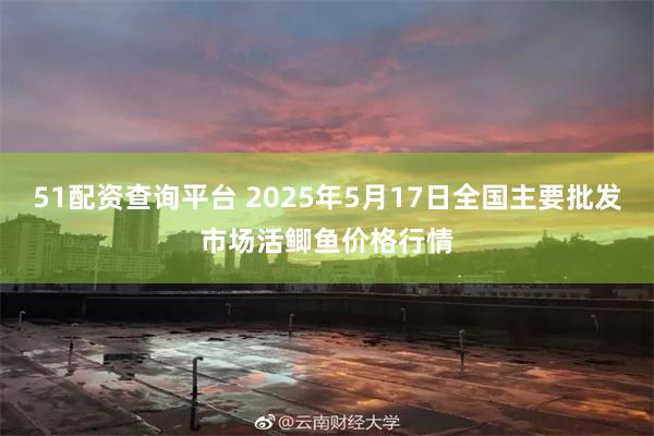 51配资查询平台 2025年5月17日全国主要批发市场活鲫鱼价格行情