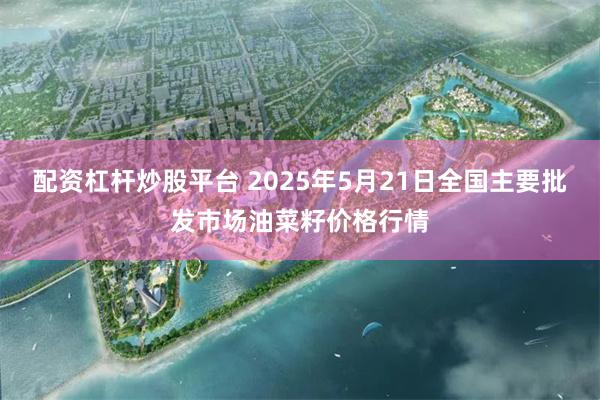 配资杠杆炒股平台 2025年5月21日全国主要批发市场油菜籽价格行情