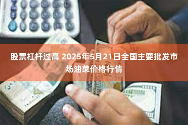 股票杠杆过高 2025年5月21日全国主要批发市场油菜价格行情