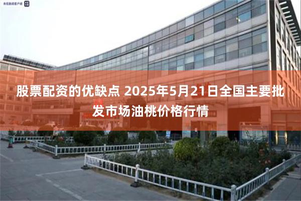 股票配资的优缺点 2025年5月21日全国主要批发市场油桃价格行情