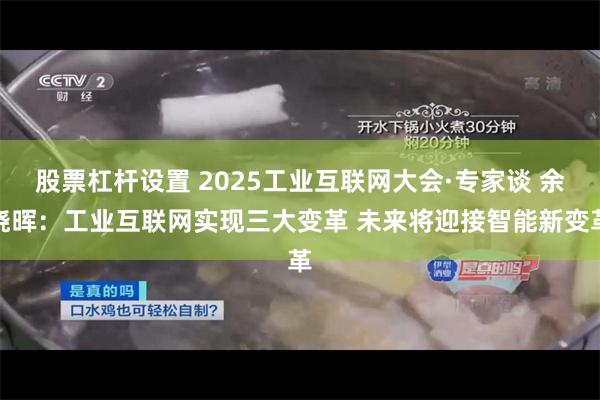 股票杠杆设置 2025工业互联网大会·专家谈 余晓晖：工业互联网实现三大变革 未来将迎接智能新变革