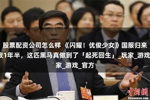 股票配资公司怎么样 《闪耀！优俊少女》国服归来！沉寂1年半，这匹黑马真做到了「起死回生」_玩家_游戏_官方