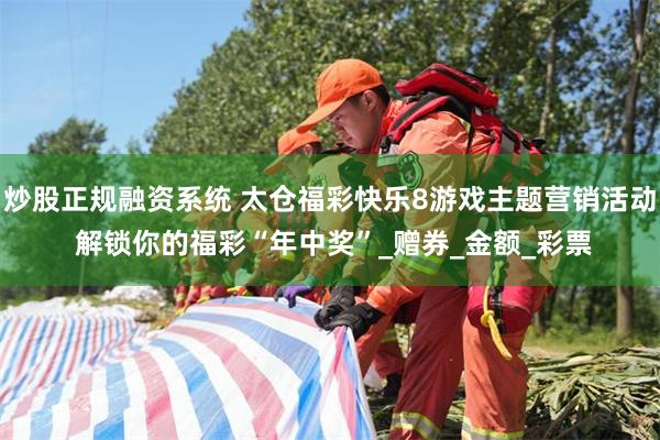 炒股正规融资系统 太仓福彩快乐8游戏主题营销活动 解锁你的福彩“年中奖”_赠券_金额_彩票