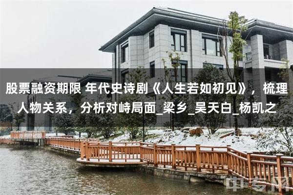股票融资期限 年代史诗剧《人生若如初见》，梳理人物关系，分析对峙局面_梁乡_吴天白_杨凯之