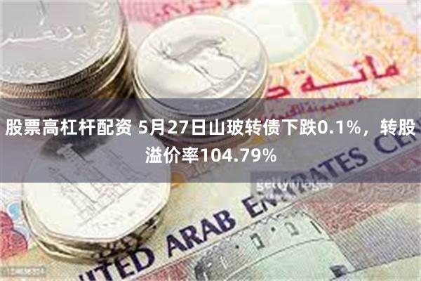 股票高杠杆配资 5月27日山玻转债下跌0.1%，转股溢价率104.79%